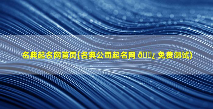 名典起名网首页(名典公司起名网 🌿 免费测试)